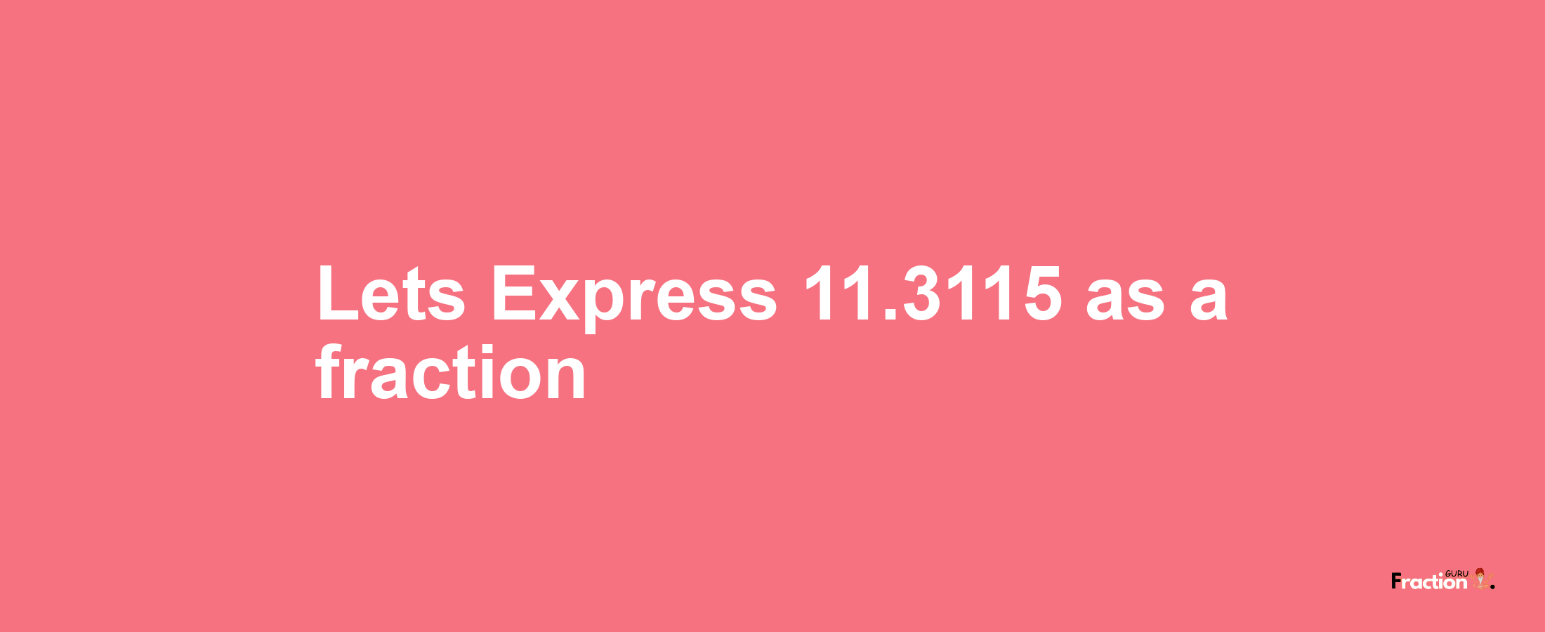 Lets Express 11.3115 as afraction